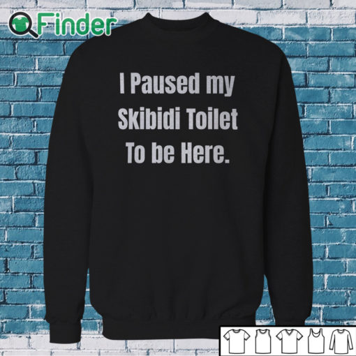 Sweatshirt I Paused My Skibidi Toilet To Be Here Shirt