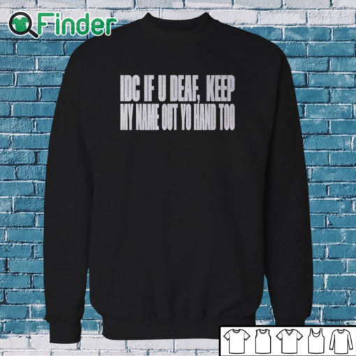 Sweatshirt Idc If U Deaf Keep My Name Out Yo Hand Too Shirt