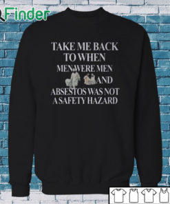 Sweatshirt Take Me Back To When Men Were Men And Asbestos Was Not A Safety Hazard Shirt