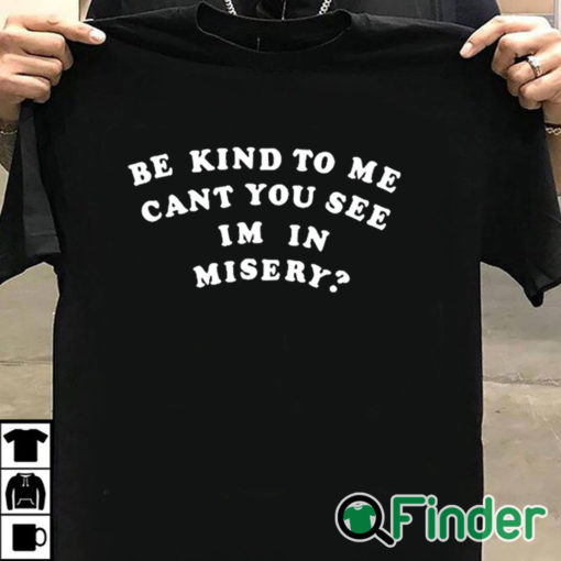 T shirt black Be Kind To Me Can't You See I'm In Misery Shirt
