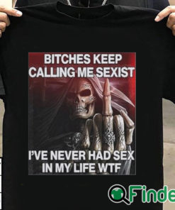 T shirt black Bitches Keep Calling Me Sexist I’ve Never Had Sex In My Life Wtf Shirt