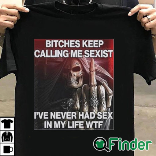 T shirt black Bitches Keep Calling Me Sexist I’ve Never Had Sex In My Life Wtf Shirt