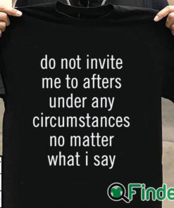 T shirt black Do Not Invite Me To Afters Under Any Circumstances No Mattter What I Say T Shirt