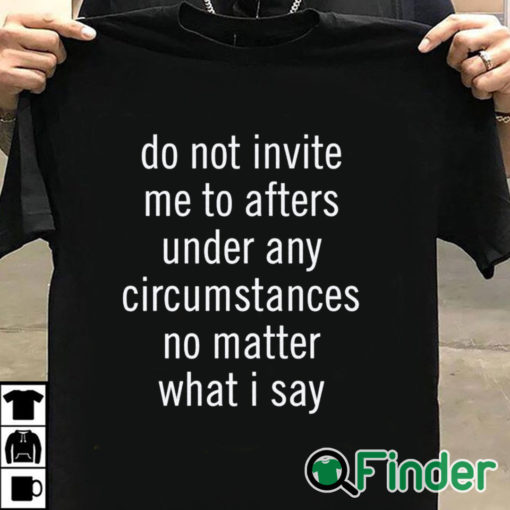 T shirt black Do Not Invite Me To Afters Under Any Circumstances No Mattter What I Say T Shirt