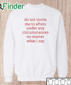 Unisex Sweatshirt Do Not Invite Me To Afters Under Any Circumstances No Mattter What I Say Shirt