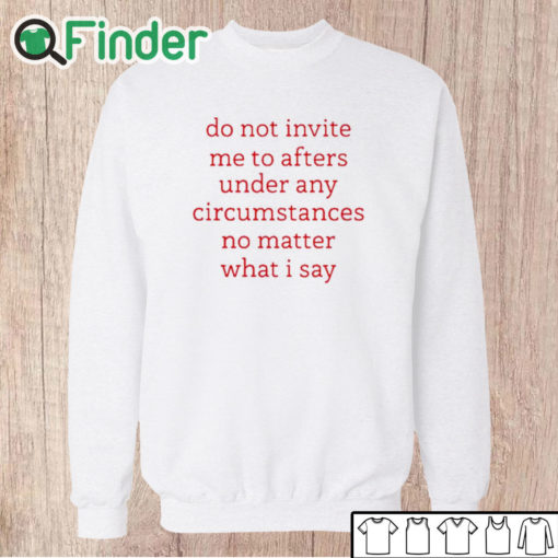 Unisex Sweatshirt Do Not Invite Me To Afters Under Any Circumstances No Mattter What I Say Shirt