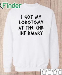 Unisex Sweatshirt I Got My Lobotomy At The Chb Infirmary Shirt