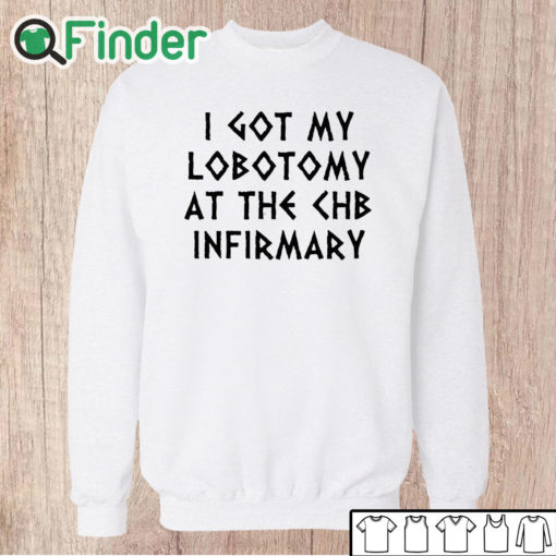 Unisex Sweatshirt I Got My Lobotomy At The Chb Infirmary Shirt