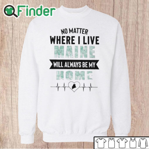 Unisex Sweatshirt No Matter Where I Live Maine Will Always Be My Home Shirt