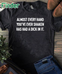 black T shirt Almost Every Hand You’ve Ever Shaken Has Had A Dick In It Shirt