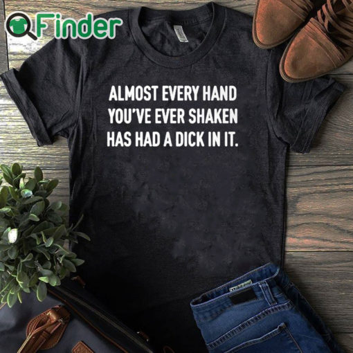 black T shirt Almost Every Hand You’ve Ever Shaken Has Had A Dick In It Shirt