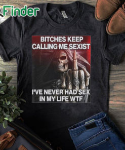 black T shirt Bitches Keep Calling Me Sexist I’ve Never Had Sex In My Life Wtf Shirt