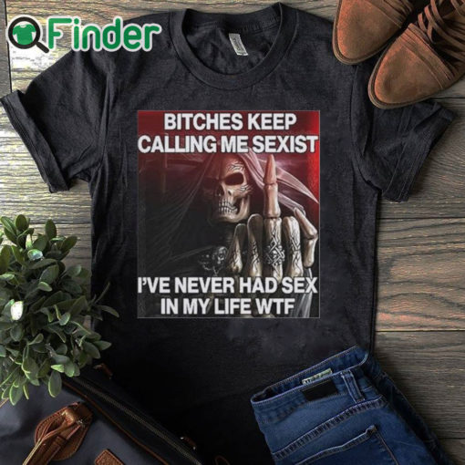 black T shirt Bitches Keep Calling Me Sexist I’ve Never Had Sex In My Life Wtf Shirt