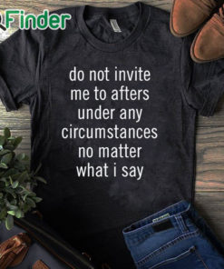 black T shirt Do Not Invite Me To Afters Under Any Circumstances No Mattter What I Say T Shirt