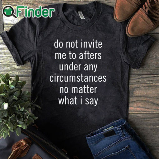 black T shirt Do Not Invite Me To Afters Under Any Circumstances No Mattter What I Say T Shirt