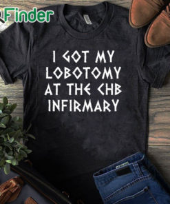 black T shirt I Got My Lobotomy At The Chb Infirmary T Shirt