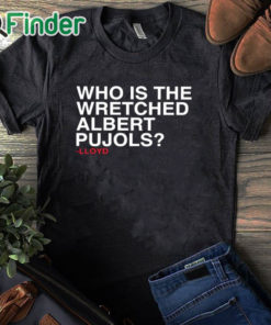 black T shirt Lloyd Who Is The Wretched Albert Pujols Shirt