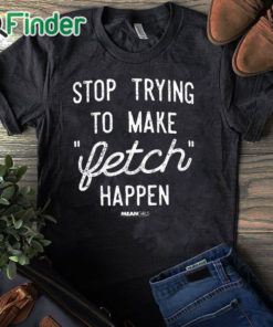 black T shirt Mean Girls Retro Stop Trying To Make Fetch Happen!