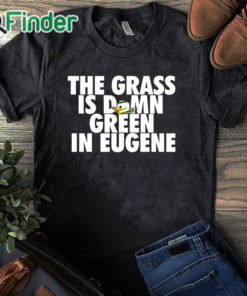 black T shirt Oregon Ducks The Grass Is Damn Green In Eugene Shirt