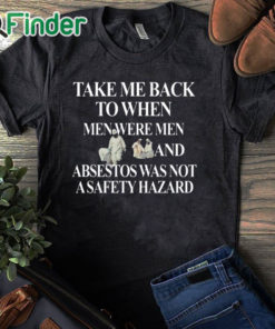 black T shirt Take Me Back To When Men Were Men And Asbestos Was Not A Safety Hazard Shirt