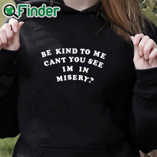 black hoodie Be Kind To Me Can't You See I'm In Misery Shirt