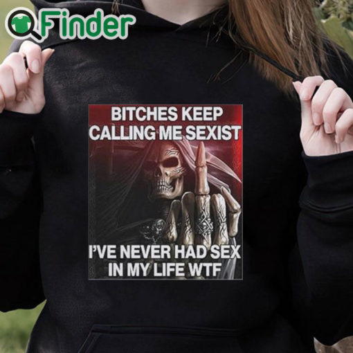 black hoodie Bitches Keep Calling Me Sexist I’ve Never Had Sex In My Life Wtf Shirt