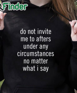 black hoodie Do Not Invite Me To Afters Under Any Circumstances No Mattter What I Say T Shirt