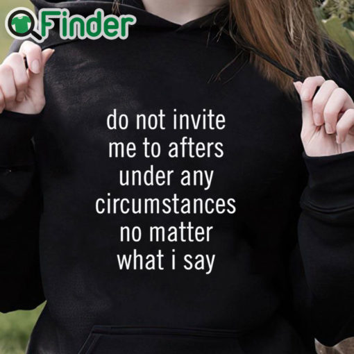 black hoodie Do Not Invite Me To Afters Under Any Circumstances No Mattter What I Say T Shirt