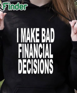 black hoodie I Make Bad Financial Decisions Shirt