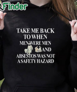 black hoodie Take Me Back To When Men Were Men And Asbestos Was Not A Safety Hazard Shirt