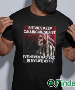 black shirt Bitches Keep Calling Me Sexist I’ve Never Had Sex In My Life Wtf Shirt