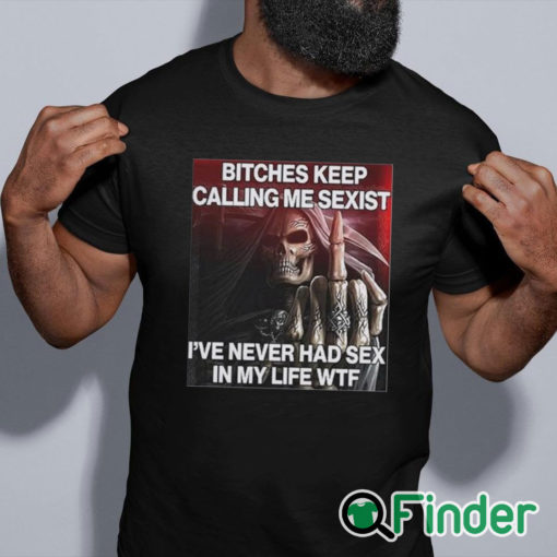 black shirt Bitches Keep Calling Me Sexist I’ve Never Had Sex In My Life Wtf Shirt