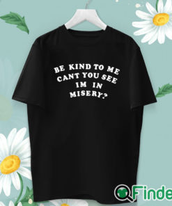 unisex T shirt Be Kind To Me Can't You See I'm In Misery Shirt
