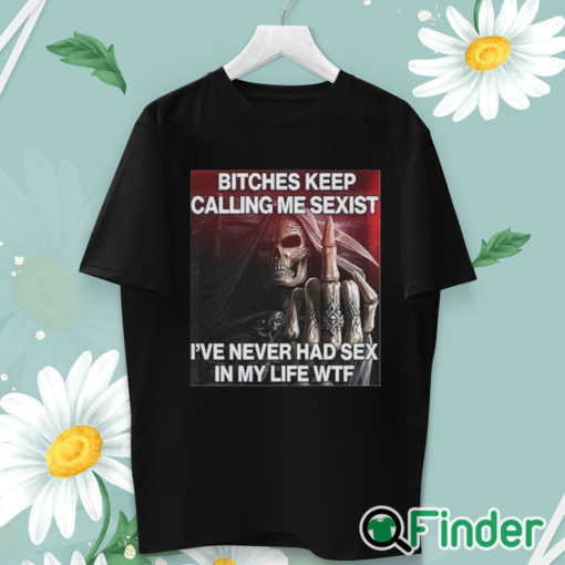 unisex T shirt Bitches Keep Calling Me Sexist I’ve Never Had Sex In My Life Wtf Shirt