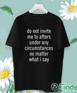 unisex T shirt Do Not Invite Me To Afters Under Any Circumstances No Mattter What I Say T Shirt