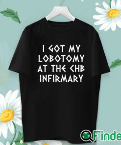 unisex T shirt I Got My Lobotomy At The Chb Infirmary T Shirt