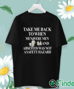 unisex T shirt Take Me Back To When Men Were Men And Asbestos Was Not A Safety Hazard Shirt