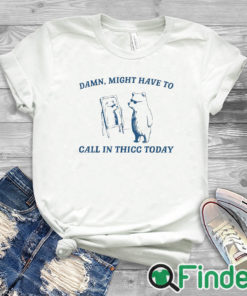 white T shirt Damn Might Have To Call In Thicc Today Sweatshirt