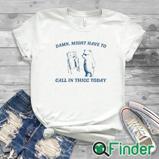 white T shirt Damn Might Have To Call In Thicc Today Sweatshirt