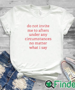 white T shirt Do Not Invite Me To Afters Under Any Circumstances No Mattter What I Say Shirt