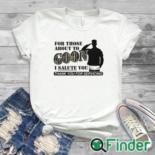 white T shirt For Those About To Goon I Salute You Thank You For Servicing T Shirt