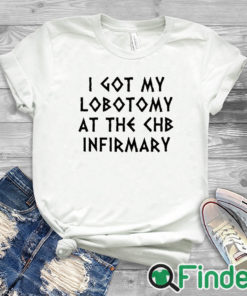 white T shirt I Got My Lobotomy At The Chb Infirmary Shirt