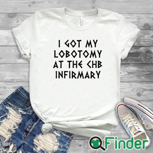 white T shirt I Got My Lobotomy At The Chb Infirmary Shirt