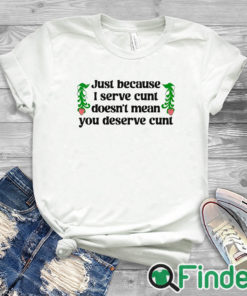 white T shirt Just Because I Serve Cunt Doesn't Mean You Deserve Cunt Shirt