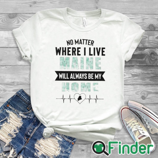 white T shirt No Matter Where I Live Maine Will Always Be My Home Shirt