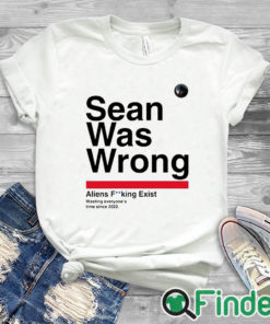 white T shirt Sean Was Wrong Aliens Fucking Exist Wasting Everyone’s Time Since 2022 Shirt