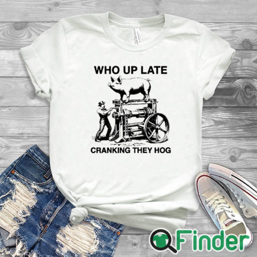 white T shirt Who Up Late Cranking They Hog T Shirt