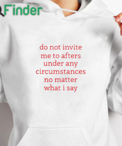 white hoodie Do Not Invite Me To Afters Under Any Circumstances No Mattter What I Say Shirt