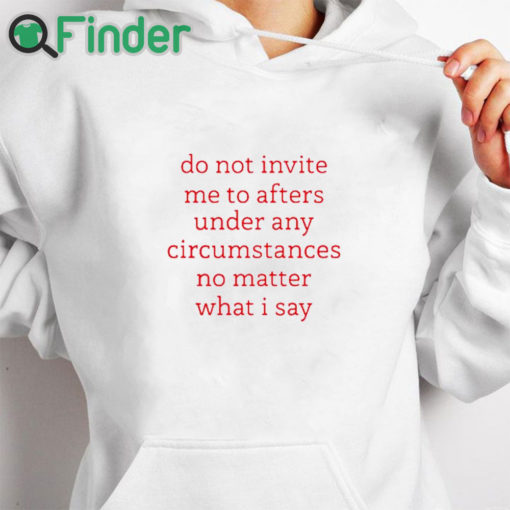 white hoodie Do Not Invite Me To Afters Under Any Circumstances No Mattter What I Say Shirt