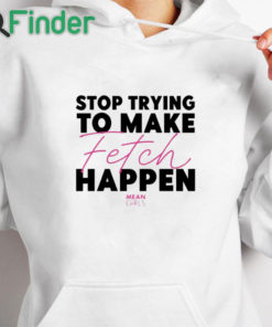 white hoodie Mean Girls Stop Trying To Make Fetch Happen Shirt